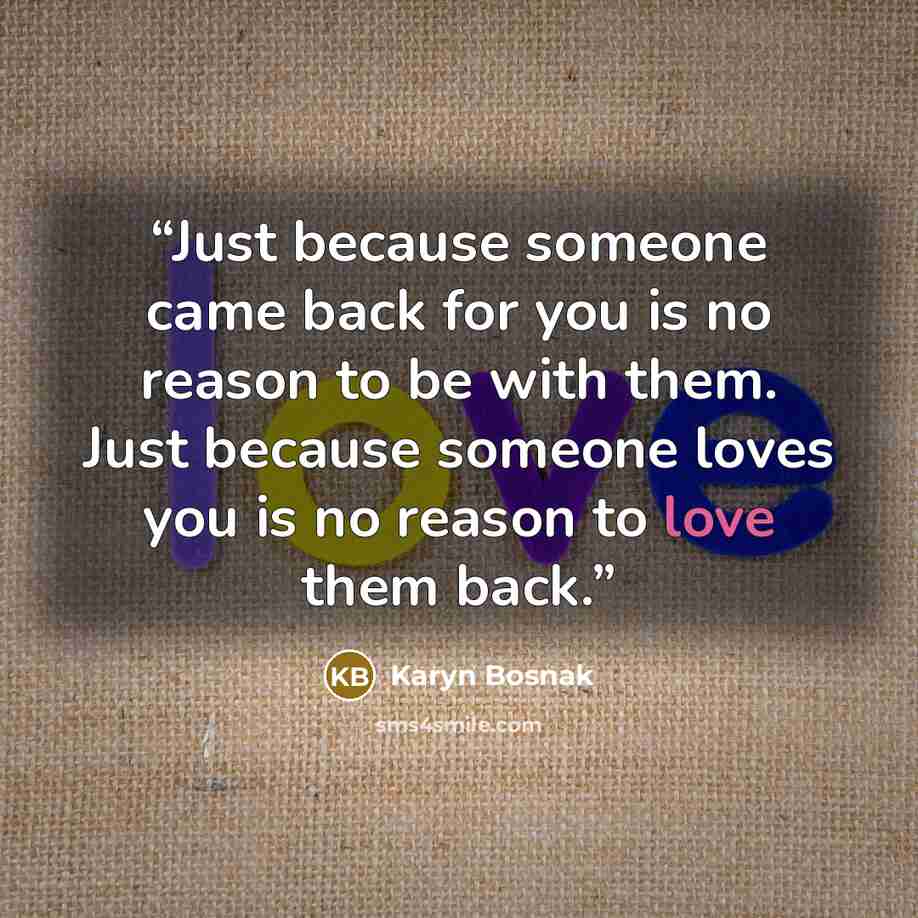 “Just because someone came back for you is no reason to be with them. Just because someone loves you is no reason to love them back.” quote by Karyn Bosnak