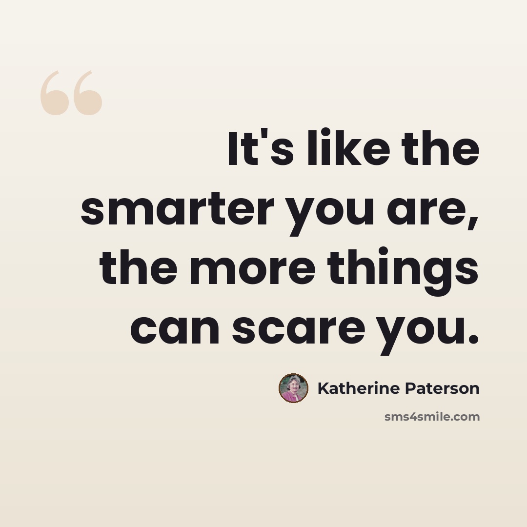 “It's like the smarter you are, the more things can scare you.” quote by Katherine Paterson