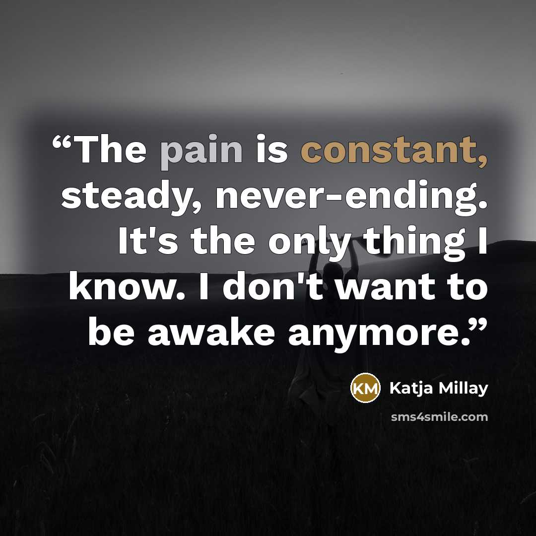“The pain is constant, steady, never-ending. It's the only thing I know. I don't want to be awake anymore.” quote by Katja Millay