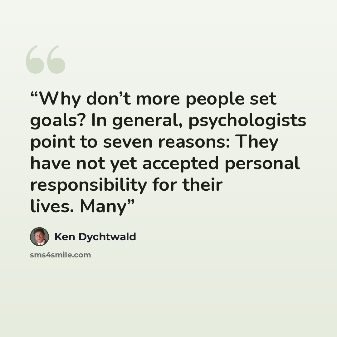 “Why don’t more people set goals? In general, psychologists point to seven reasons: They have not yet accepted personal responsibility for their lives. Many” quote by Ken Dychtwald