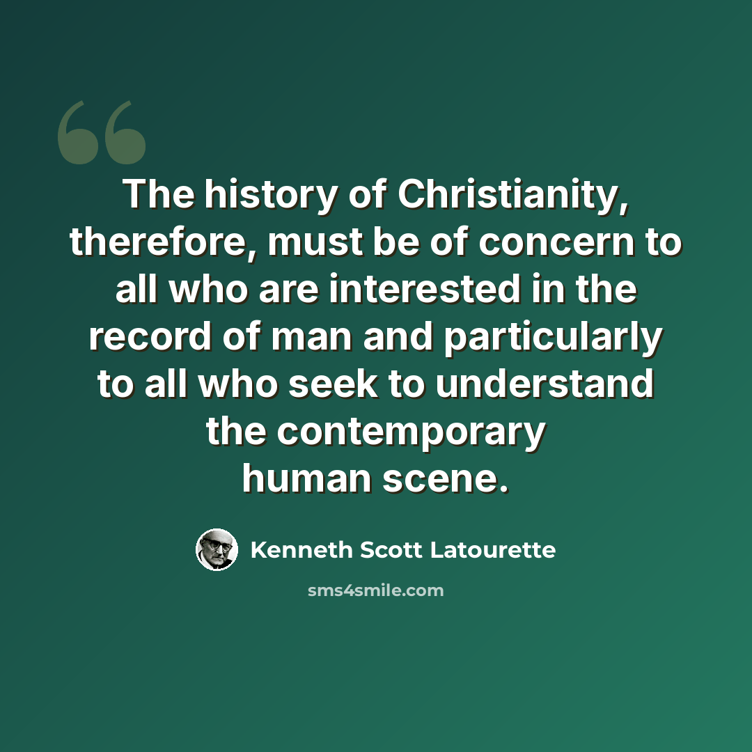 “The history of Christianity, therefore, must be of concern to all who are interested in the record of man and particularly to all who seek to understand the contemporary human scene.” quote by Kenneth Scott Latourette