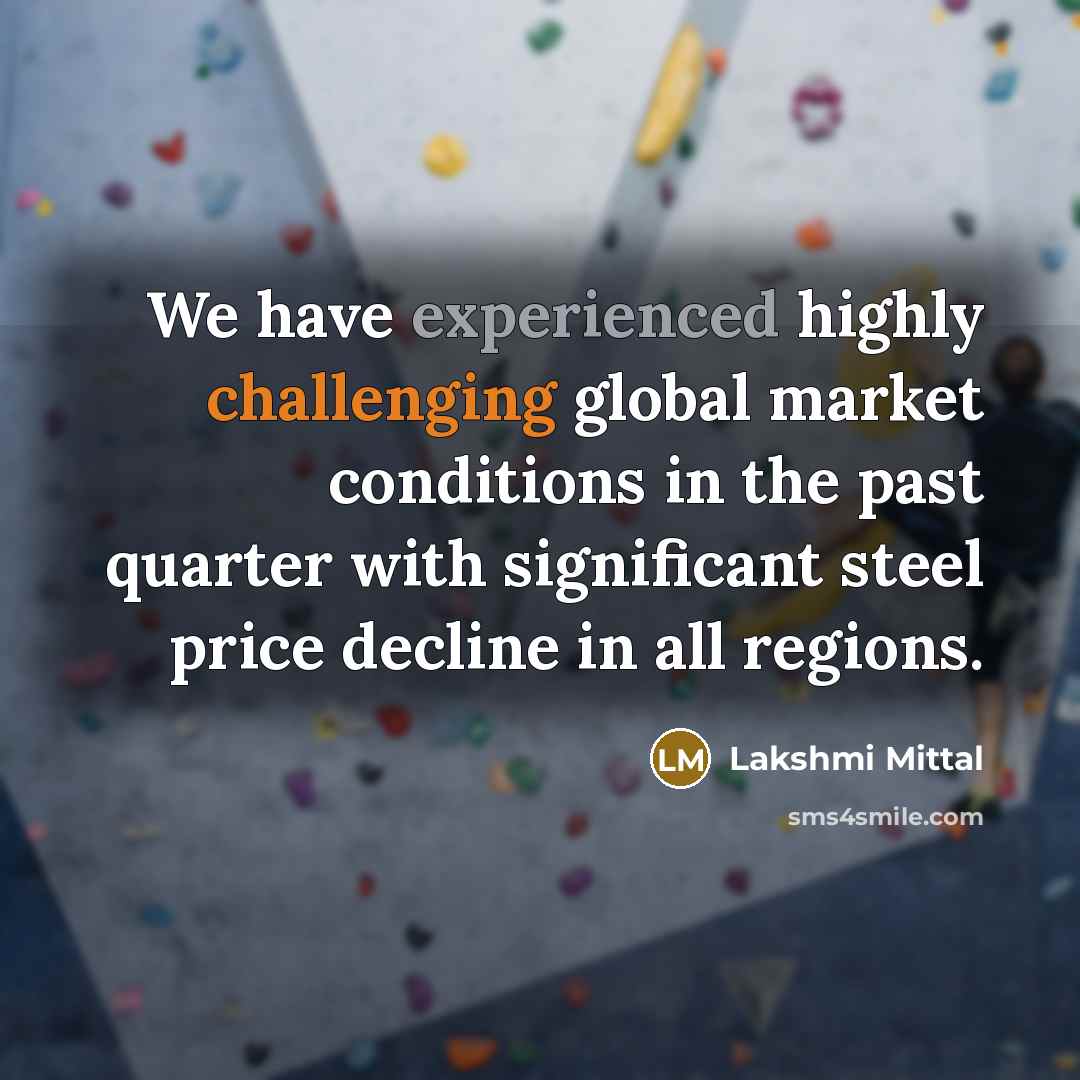 “We have experienced highly challenging global market conditions in the past quarter with significant steel price decline in all regions.” quote by Lakshmi Mittal