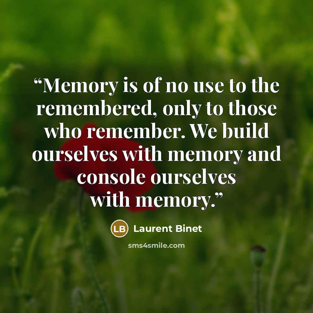 “Memory is of no use to the remembered, only to those who remember. We build ourselves with memory and console ourselves with memory.” quote by Laurent Binet