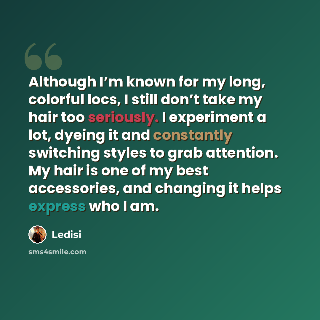 “Although I’m known for my long, colorful locs, I still don’t take my hair too seriously. I experiment a lot, dyeing it and constantly switching styles to grab attention. My hair is one of my best accessories, and changing it helps express who I am.” quote by Ledisi