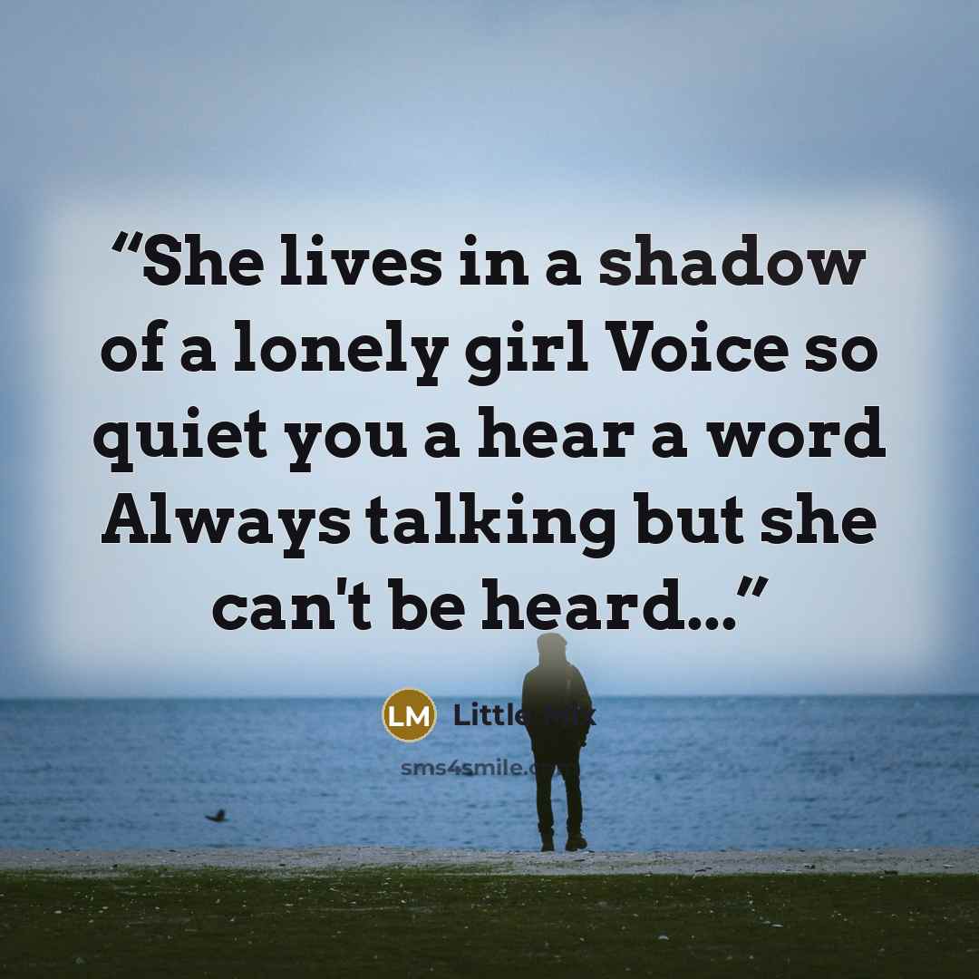“She lives in a shadow of a lonely girl Voice so quiet you a hear a word Always talking but she can't be heard...” quote by Little Mix
