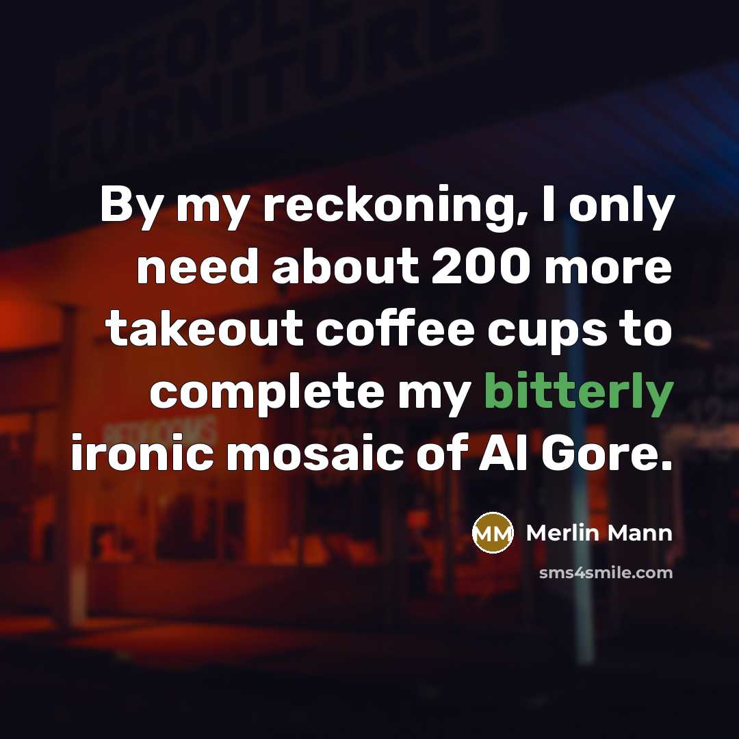 “By my reckoning, I only need about 200 more takeout coffee cups to complete my bitterly ironic mosaic of Al Gore.” quote by Merlin Mann