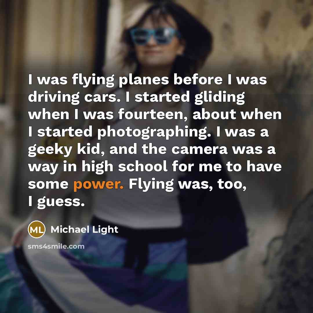 “I was flying planes before I was driving cars. I started gliding when I was fourteen, about when I started photographing. I was a geeky kid, and the camera was a way in high school for me to have some power. Flying was, too, I guess.” quote by Michael Light