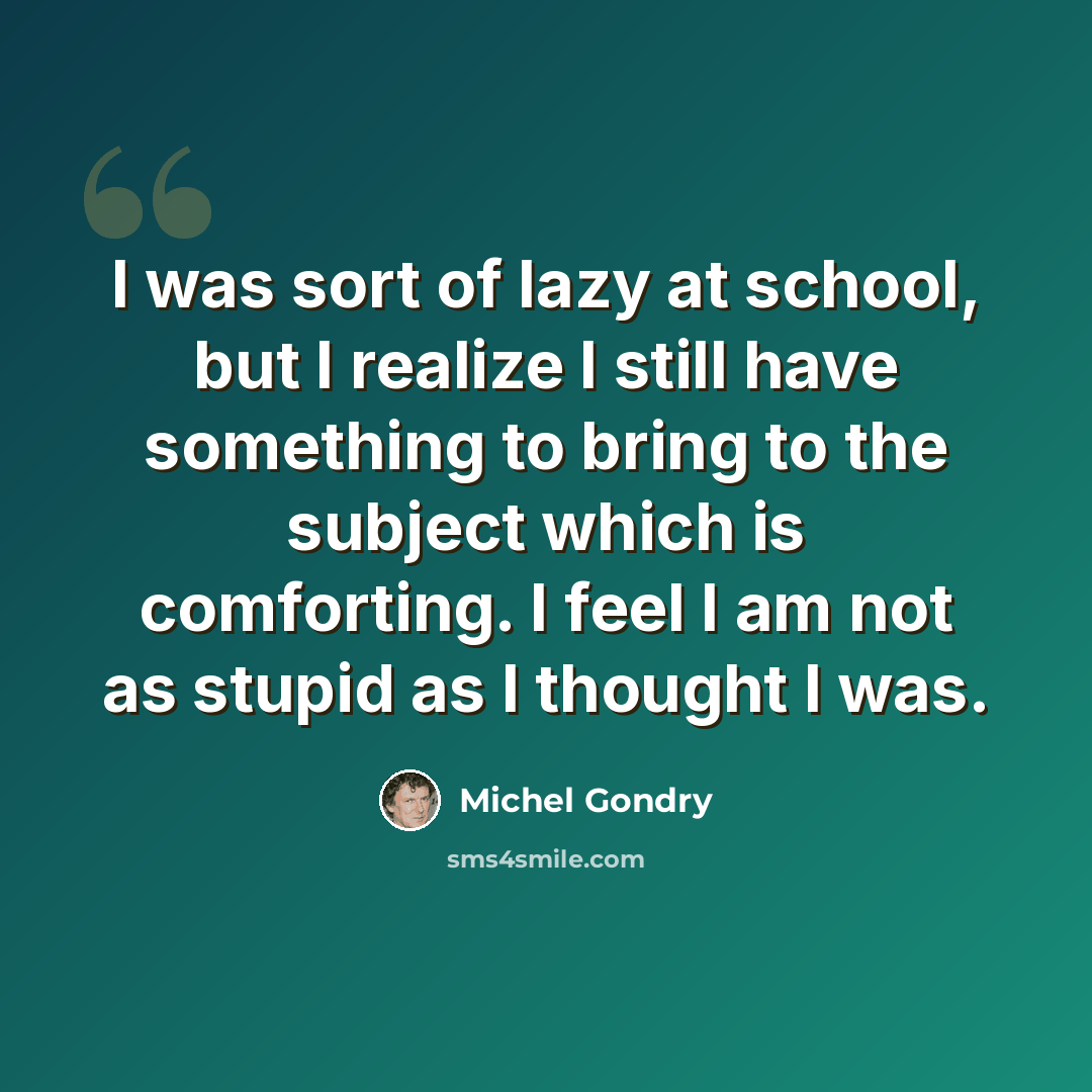 “I was sort of lazy at school, but I realize I still have something to bring to the subject which is comforting. I feel I am not as stupid as I thought I was.” quote by Michel Gondry