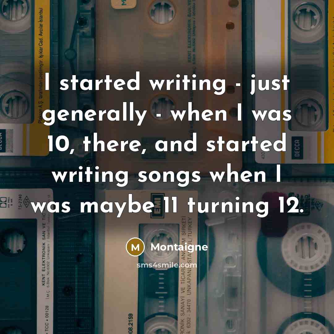 “I started writing - just generally - when I was 10, there, and started writing songs when I was maybe 11 turning 12.” quote by Montaigne