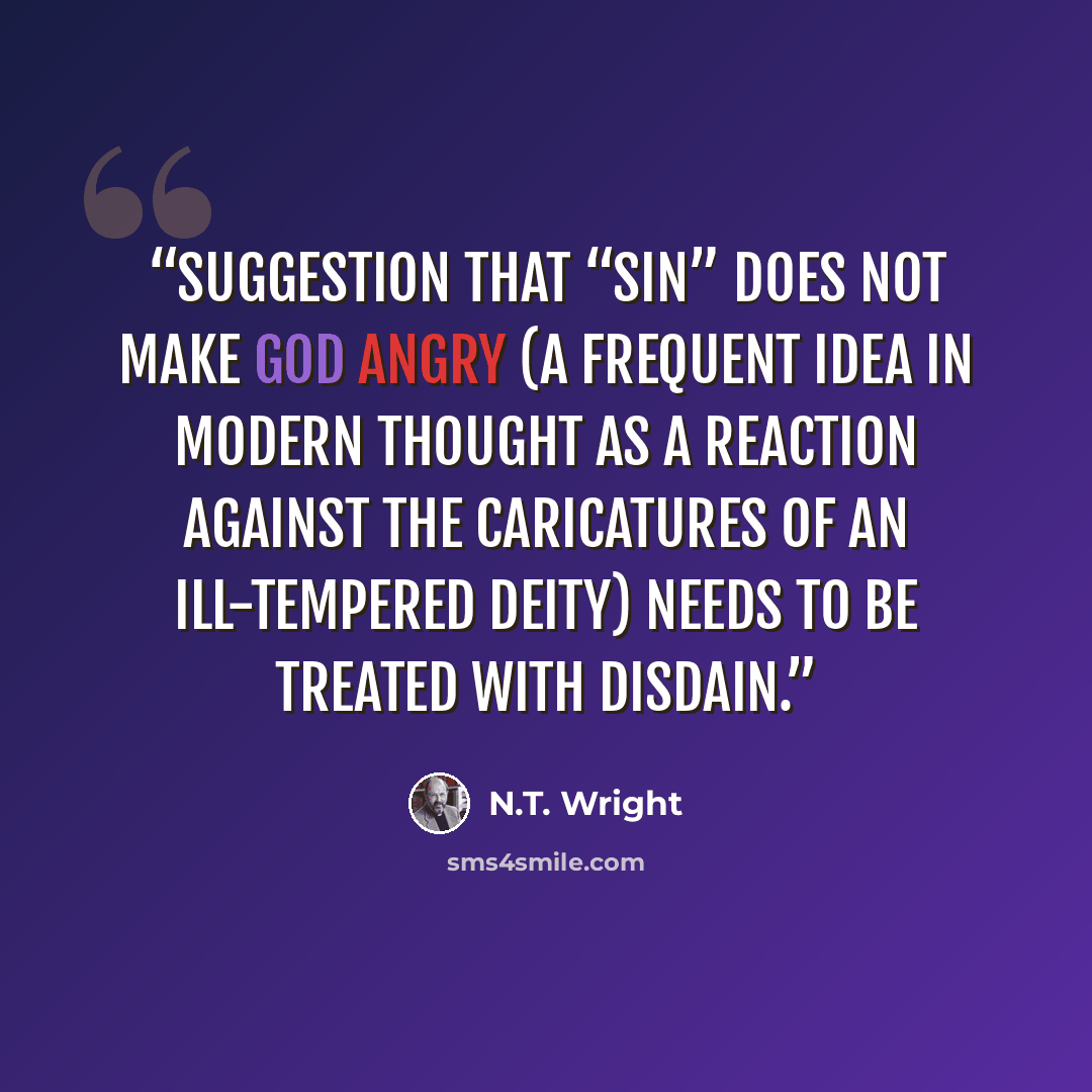 “suggestion that “sin” does not make God angry (a frequent idea in modern thought as a reaction against the caricatures of an ill-tempered deity) needs to be treated with disdain.” quote by N.T. Wright