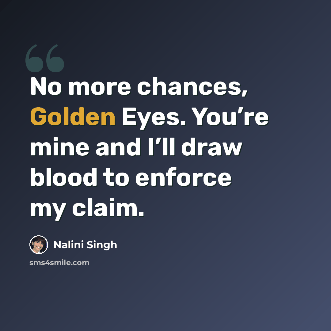 “No more chances, Golden Eyes. You’re mine and I’ll draw blood to enforce my claim.” quote by Nalini Singh