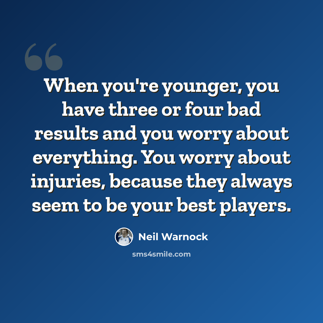 “When you're younger, you have three or four bad results and you worry about everything. You worry about injuries, because they always seem to be your best players.” quote by Neil Warnock