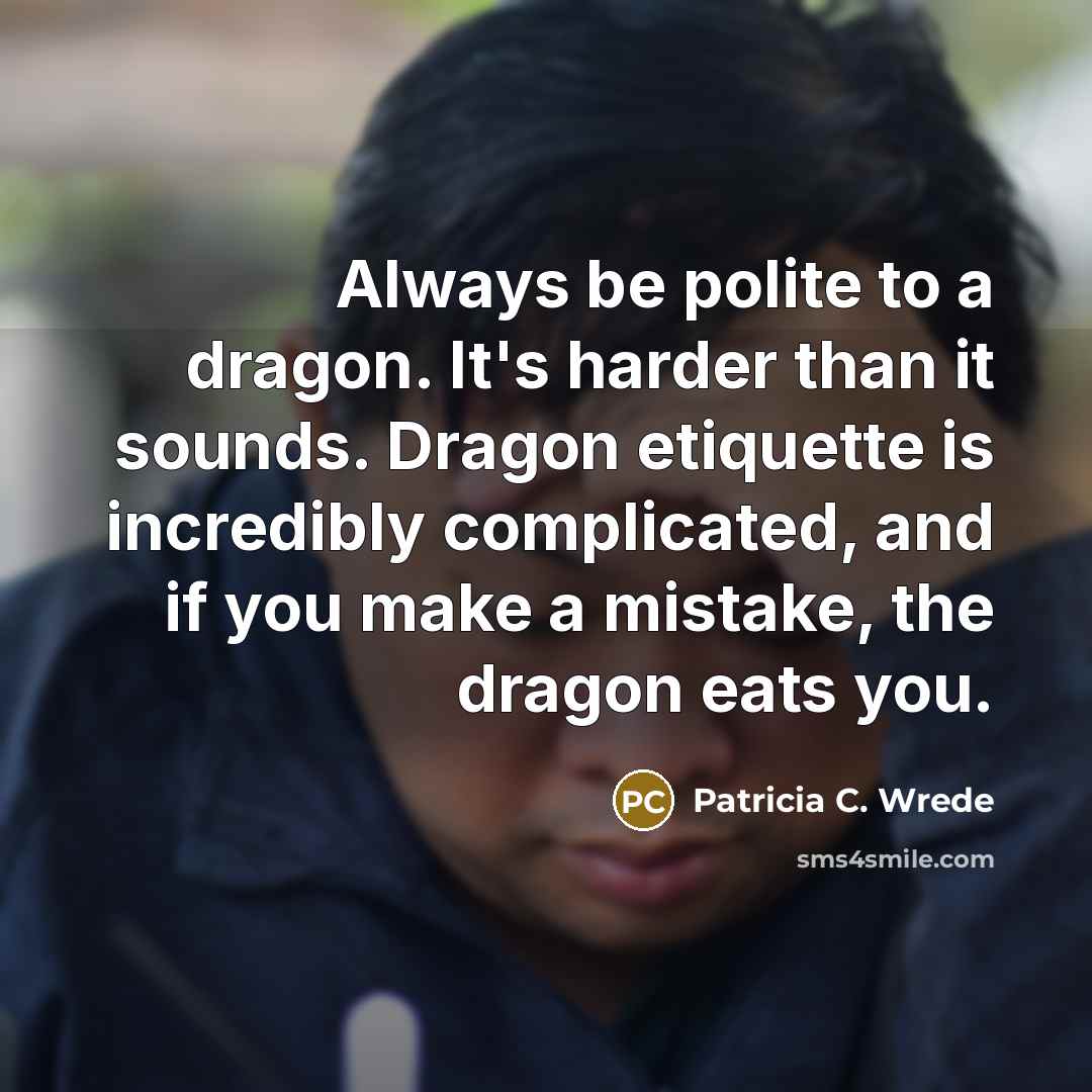 “Always be polite to a dragon. It's harder than it sounds. Dragon etiquette is incredibly complicated, and if you make a mistake, the dragon eats you.” quote by Patricia C. Wrede