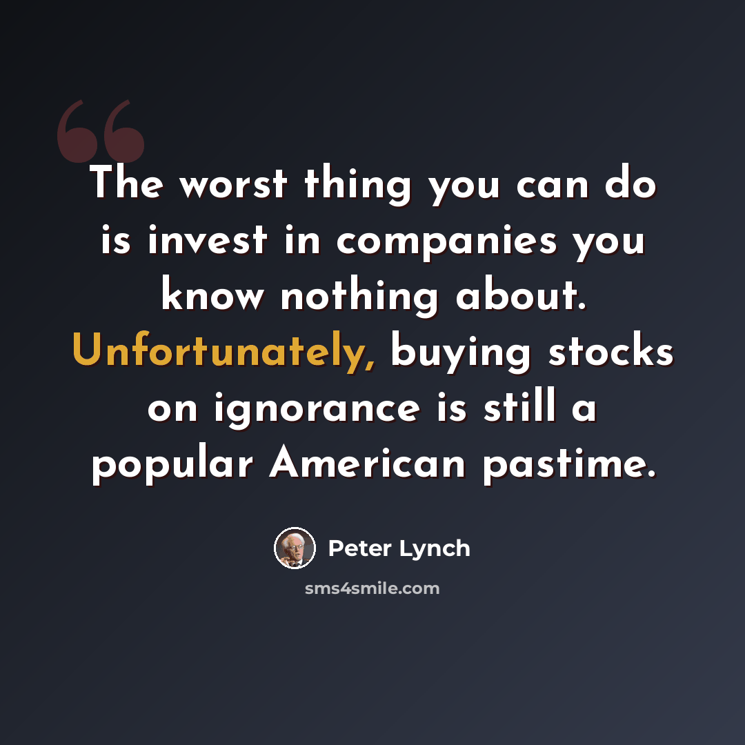 “The worst thing you can do is invest in companies you know nothing about. Unfortunately, buying stocks on ignorance is still a popular American pastime.” quote by Peter Lynch