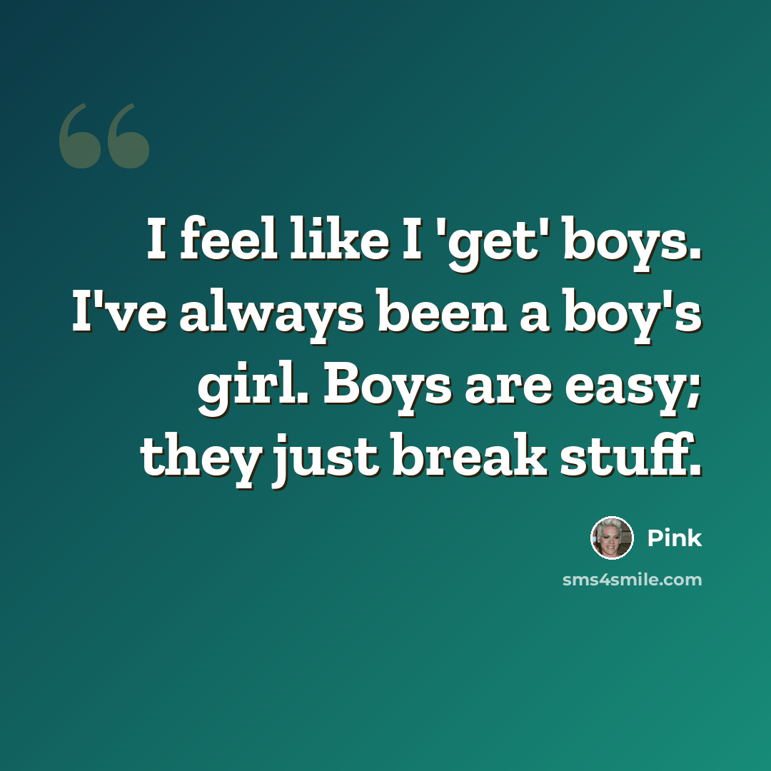 “I feel like I 'get' boys. I've always been a boy's girl. Boys are easy; they just break stuff.” quote by Pink