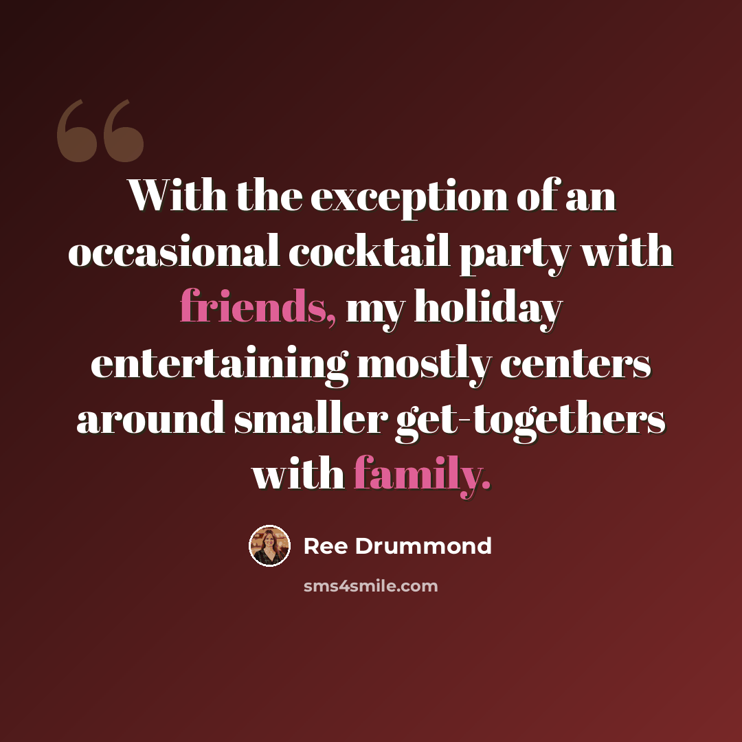 “With the exception of an occasional cocktail party with friends, my holiday entertaining mostly centers around smaller get-togethers with family.” quote by Ree Drummond