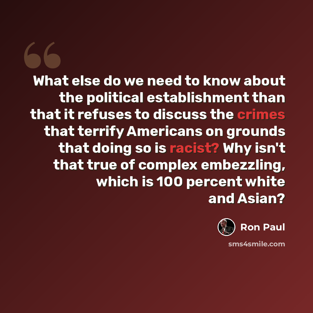 “What else do we need to know about the political establishment than that it refuses to discuss the crimes that terrify Americans on grounds that doing so is racist? Why isn't that true of complex embezzling, which is 100 percent white and Asian?” quote by Ron Paul