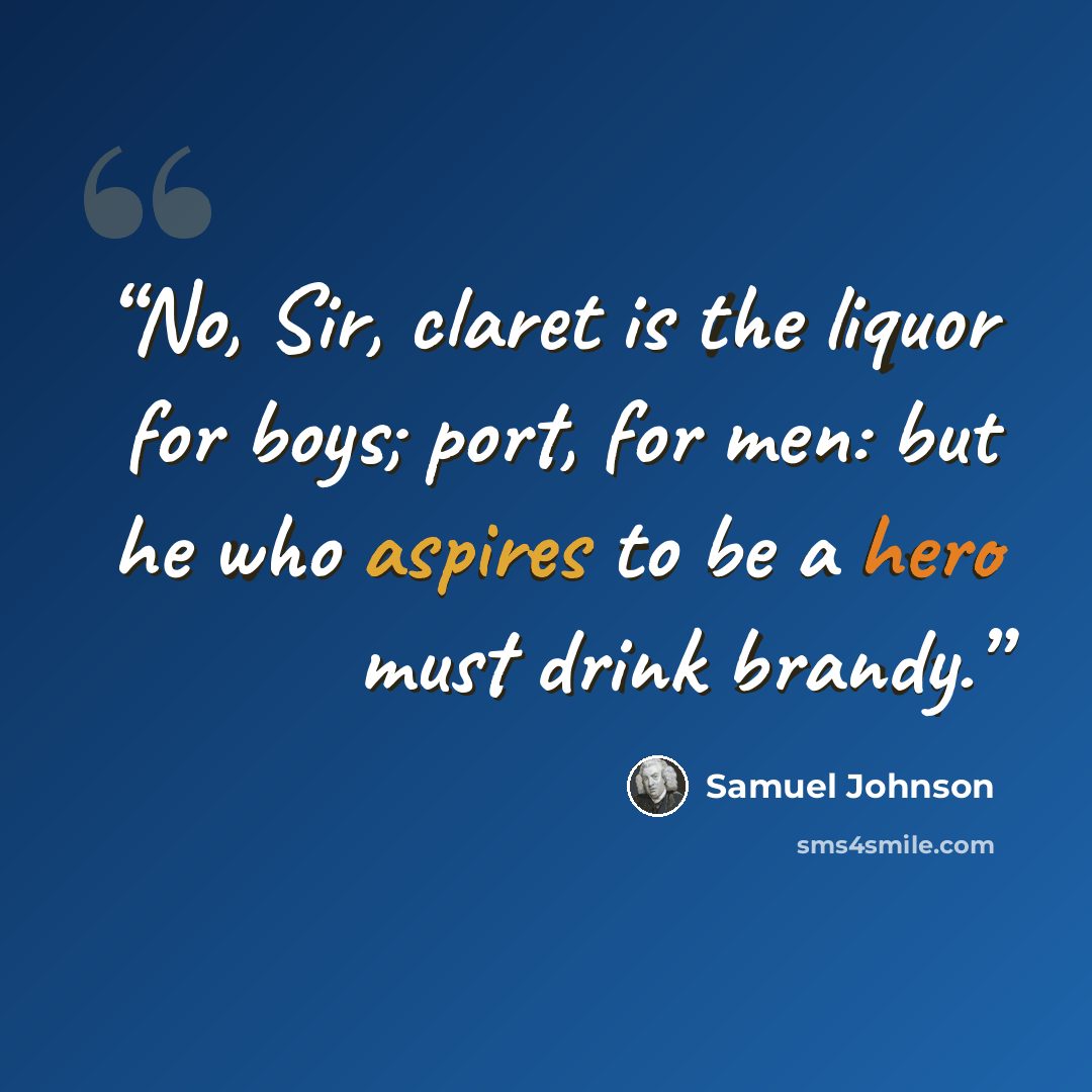 “No, Sir, claret is the liquor for boys; port, for men: but he who aspires to be a hero must drink brandy.” quote by Samuel Johnson
