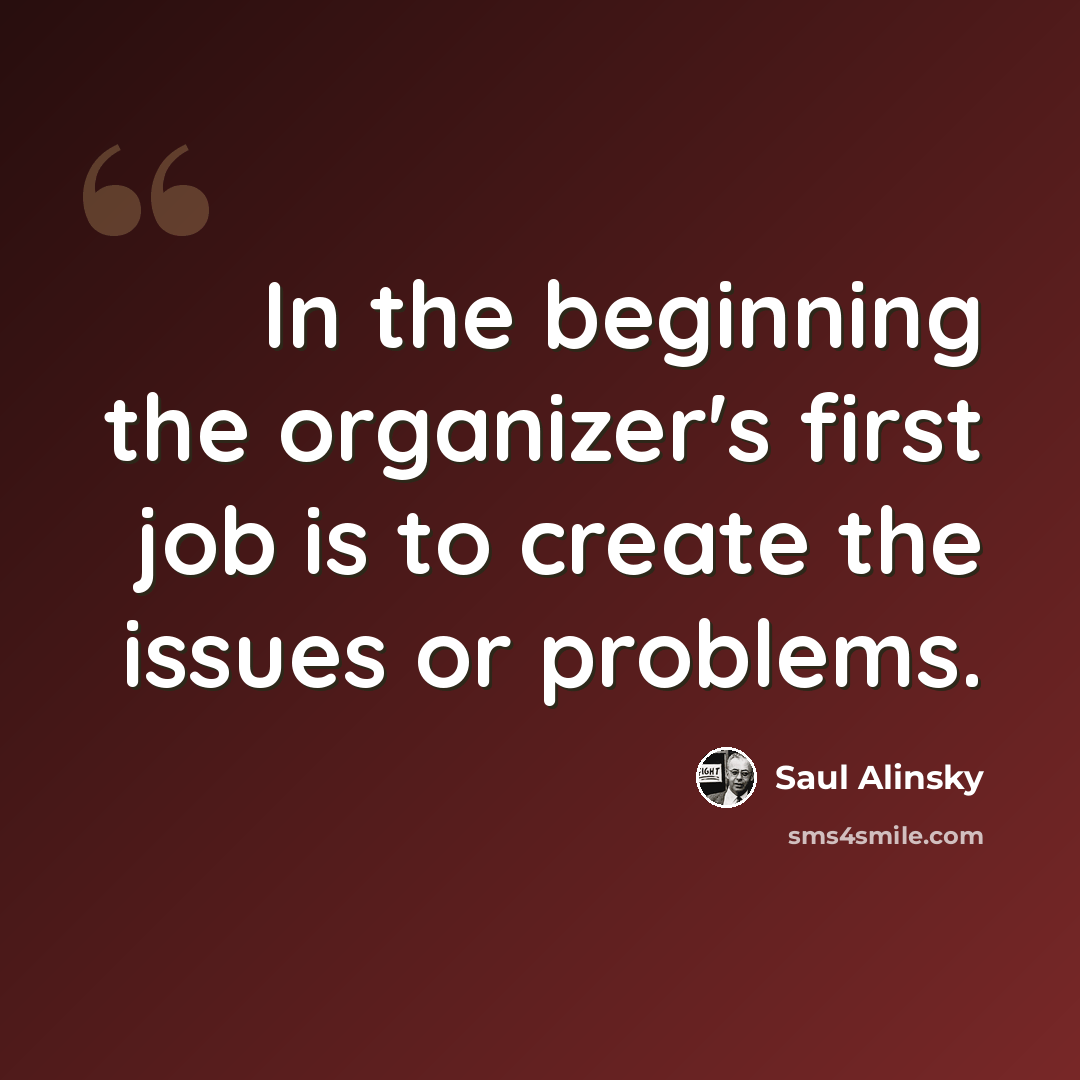 “In the beginning the organizer's first job is to create the issues or problems.” quote by Saul Alinsky