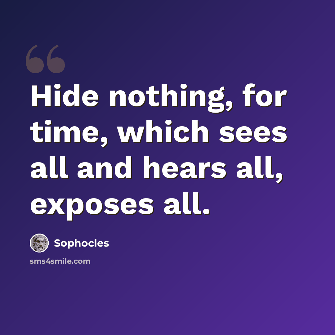 “Hide nothing, for time, which sees all and hears all, exposes all.” quote by Sophocles