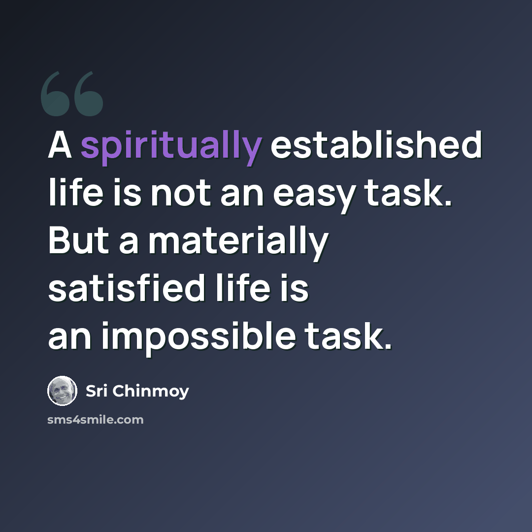 “A spiritually established life is not an easy task. But a materially satisfied life is an impossible task.” quote by Sri Chinmoy