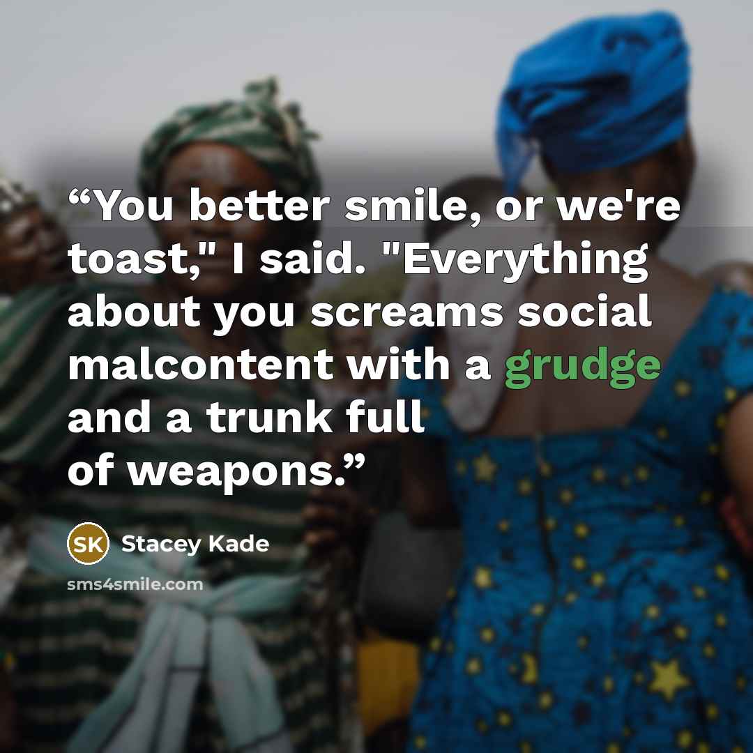 “You better smile, or we're toast," I said. "Everything about you screams social malcontent with a grudge and a trunk full of weapons.” quote by Stacey Kade