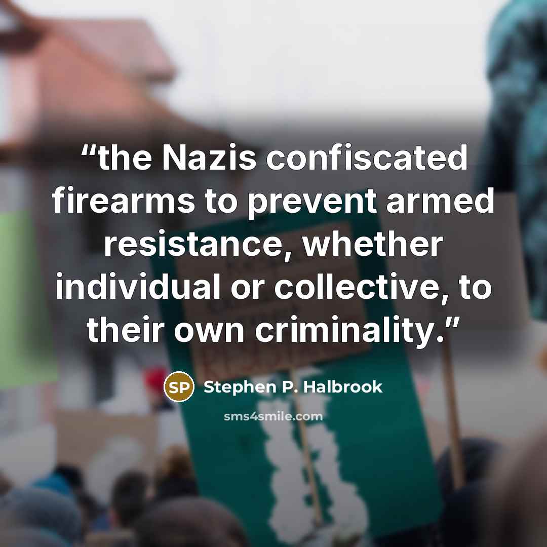 “the Nazis confiscated firearms to prevent armed resistance, whether individual or collective, to their own criminality.” quote by Stephen P. Halbrook