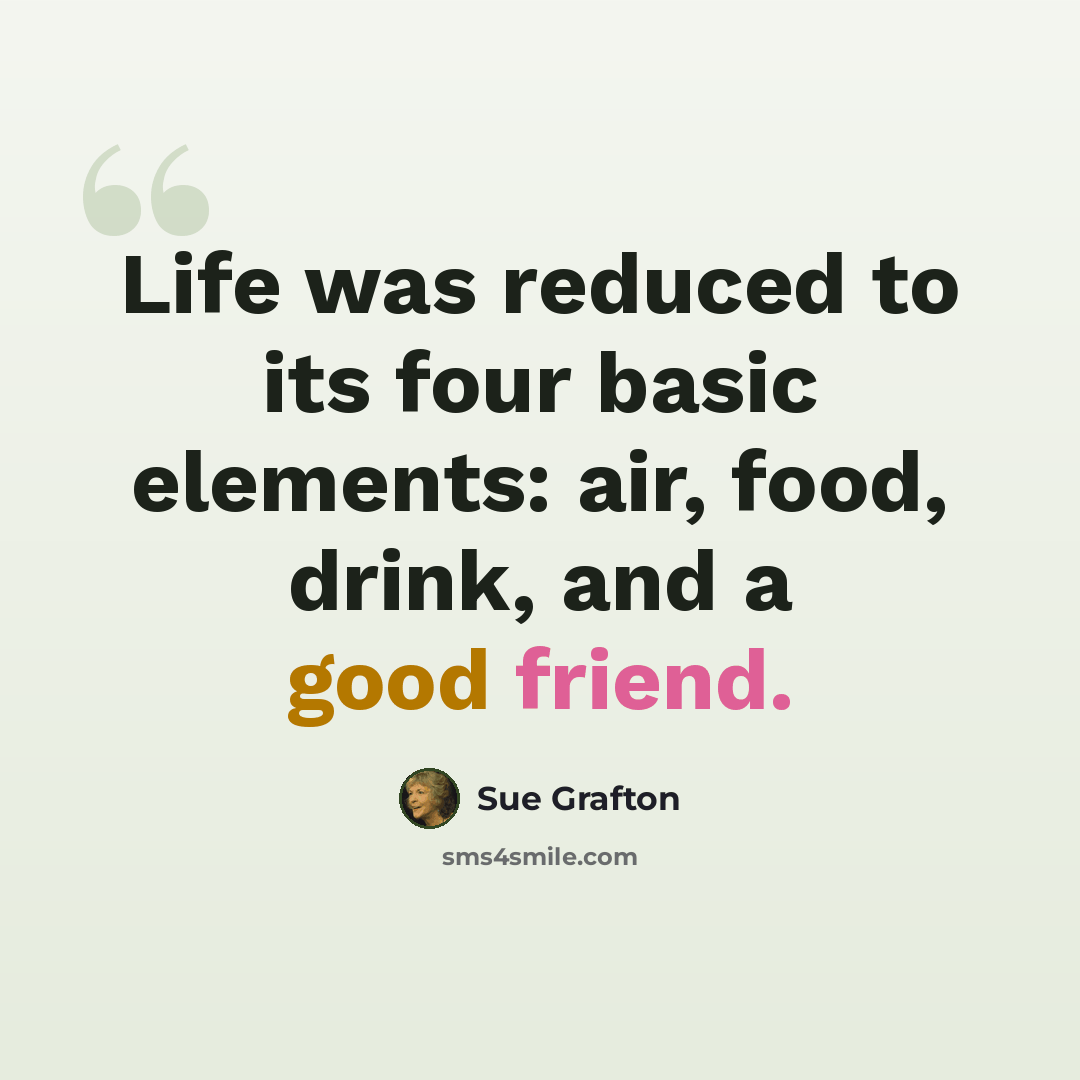 “Life was reduced to its four basic elements: air, food, drink, and a good friend.” quote by Sue Grafton