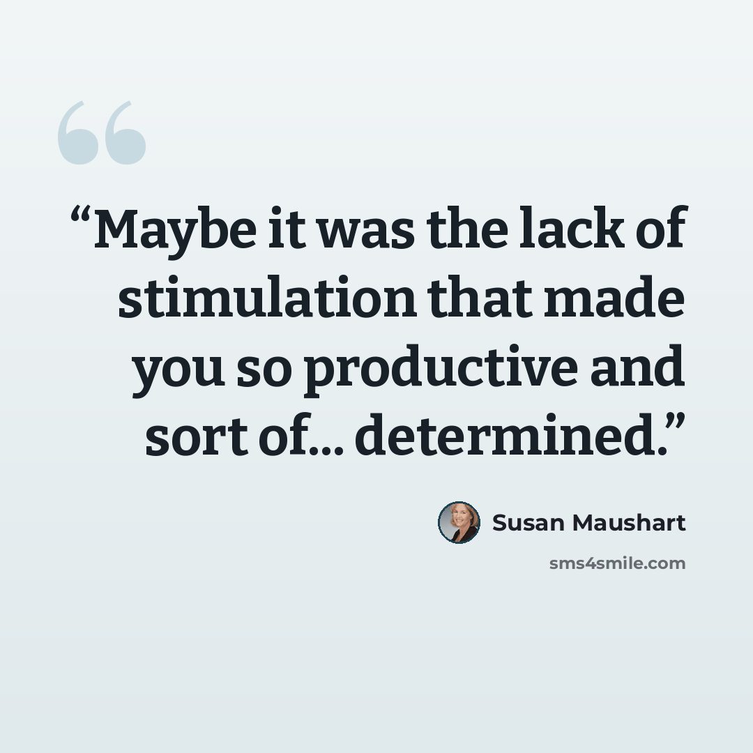 “Maybe it was the lack of stimulation that made you so productive and sort of... determined.” quote by Susan Maushart