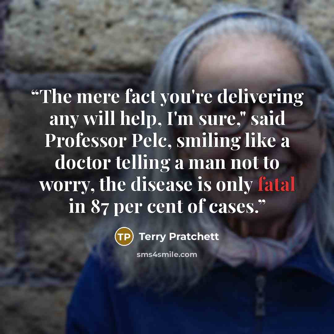 “The mere fact you're delivering any will help, I'm sure," said Professor Pelc, smiling like a doctor telling a man not to worry, the disease is only fatal in 87 per cent of cases.” quote by Terry Pratchett