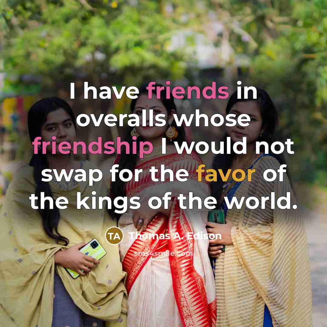 “I have friends in overalls whose friendship I would not swap for the favor of the kings of the world.” quote by Thomas A. Edison