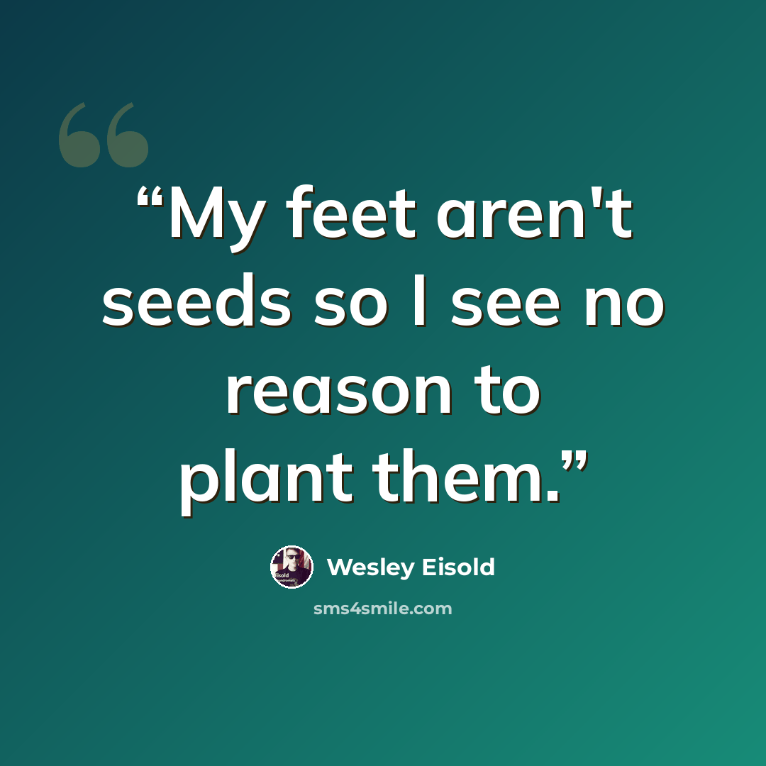 “My feet aren't seeds so I see no reason to plant them.” quote by Wesley Eisold