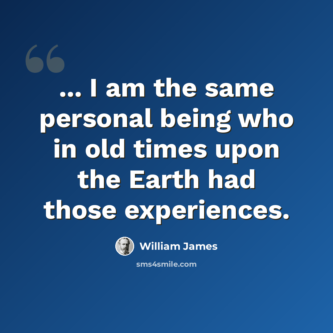 “... I am the same personal being who in old times upon the Earth had those experiences.” quote by William James