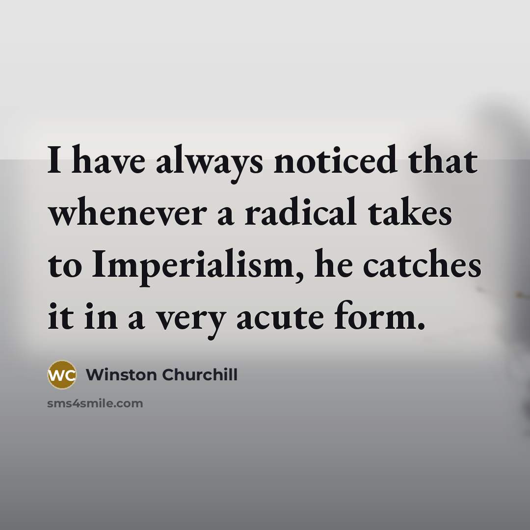 “I have always noticed that whenever a radical takes to Imperialism, he catches it in a very acute form.” quote by Winston Churchill