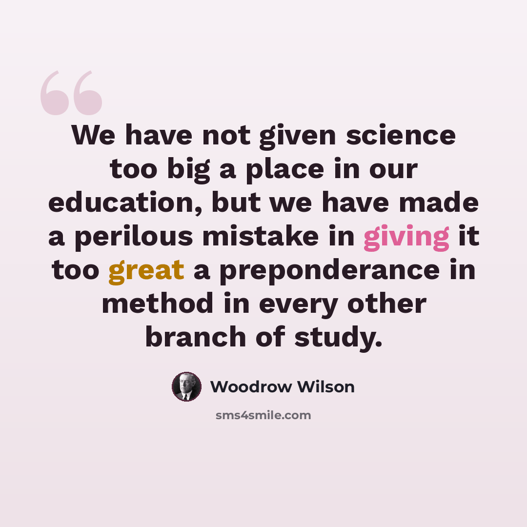 “We have not given science too big a place in our education, but we have made a perilous mistake in giving it too great a preponderance in method in every other branch of study.” quote by Woodrow Wilson