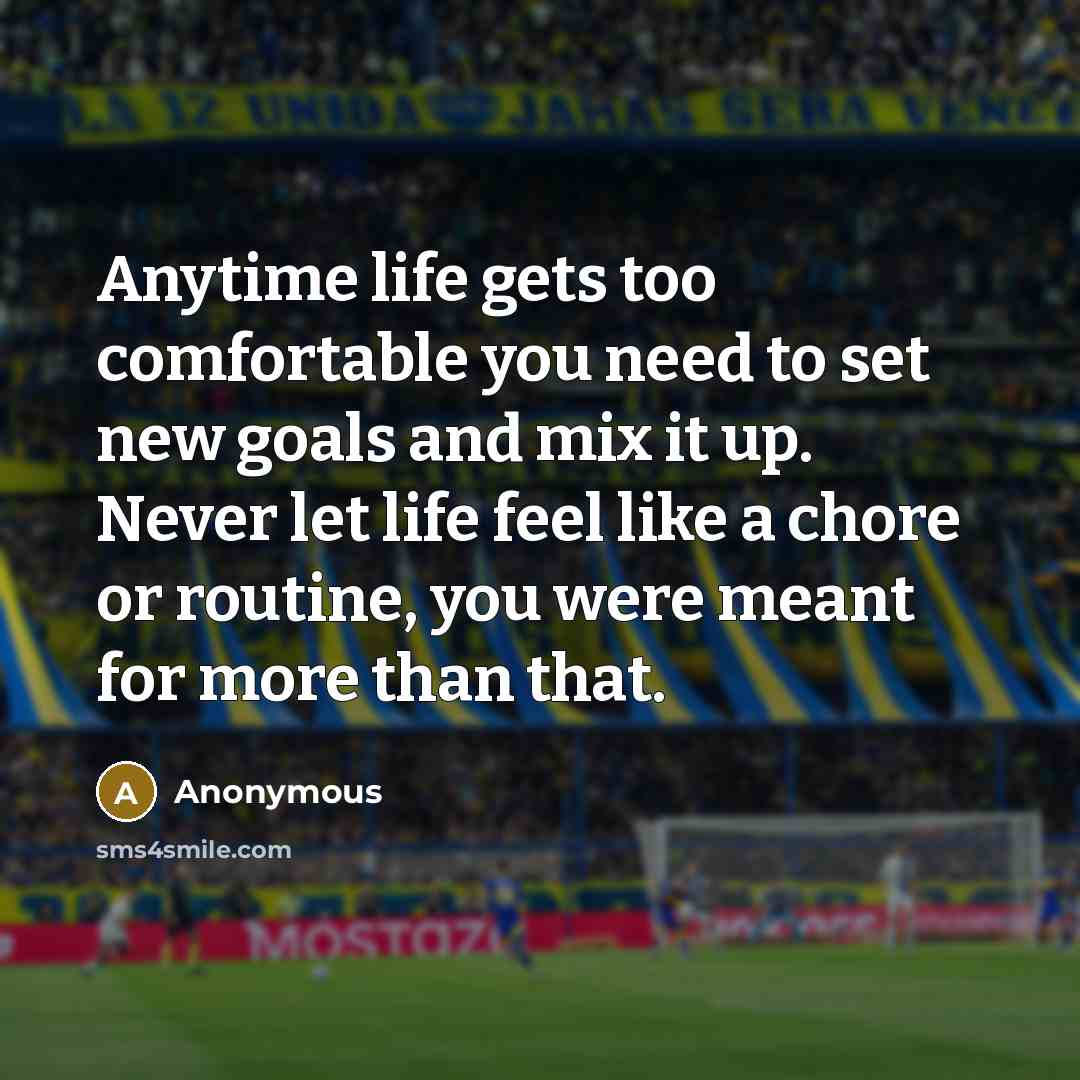 “Anytime life gets too comfortable you need to set new goals and mix it up. Never let life feel like a chore or routine, you were meant for more than that.” quote by Anonymous