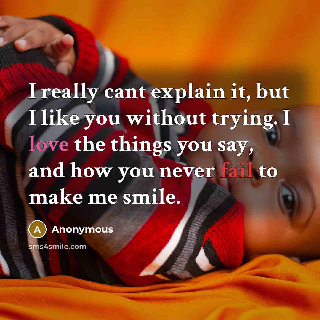“I really cant explain it, but I like you without trying. I love the things you say, and how you never fail to make me smile.” quote by Anonymous