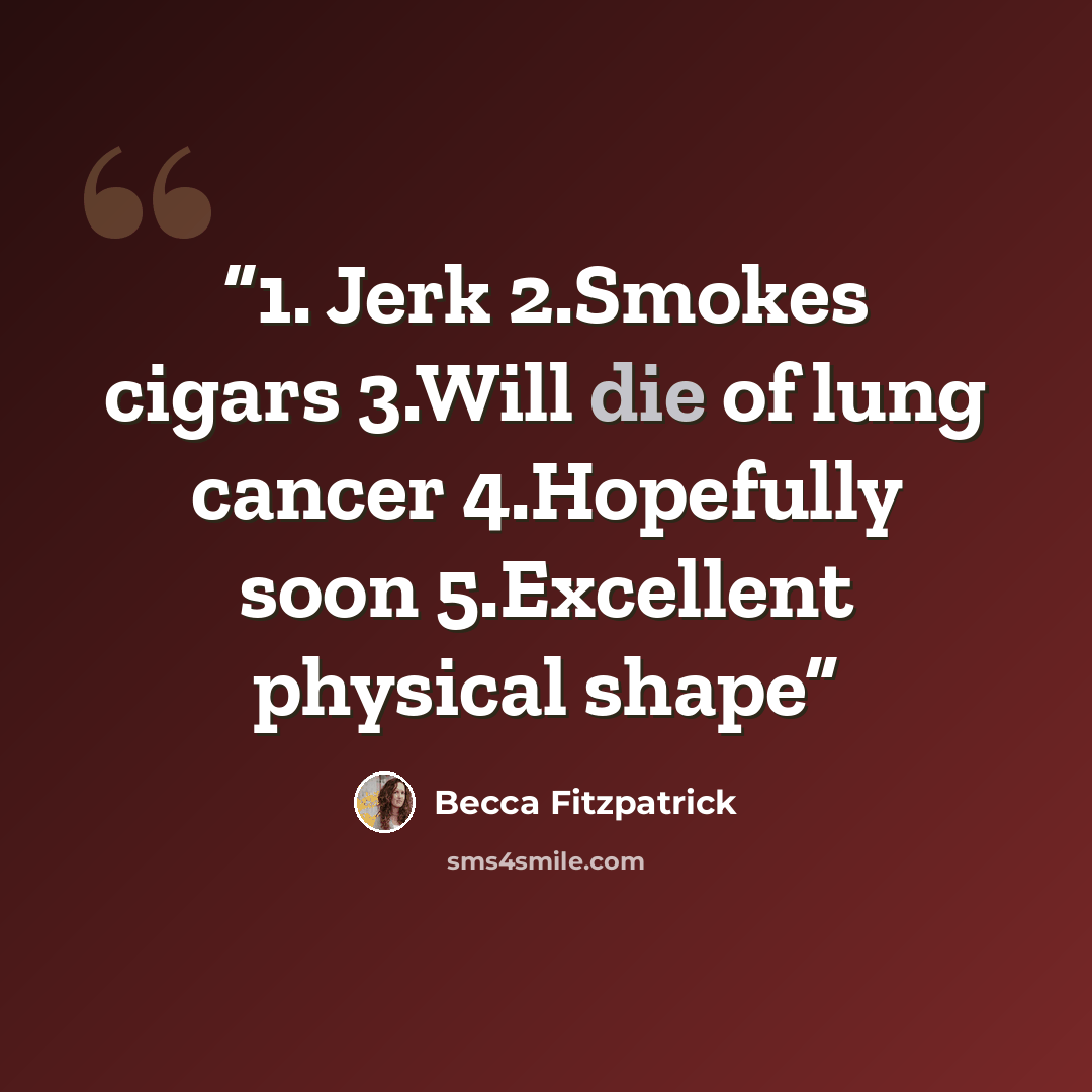 “1. Jerk 2.Smokes cigars 3.Will die of lung cancer 4.Hopefully soon 5.Excellent physical shape” quote by Becca Fitzpatrick