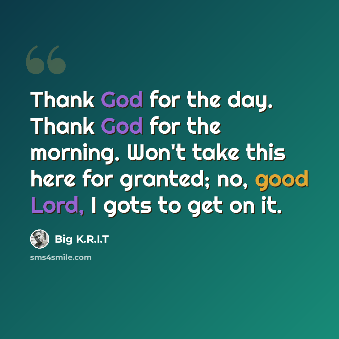 “Thank God for the day. Thank God for the morning. Won't take this here for granted; no, good Lord, I gots to get on it.” quote by Big K.R.I.T