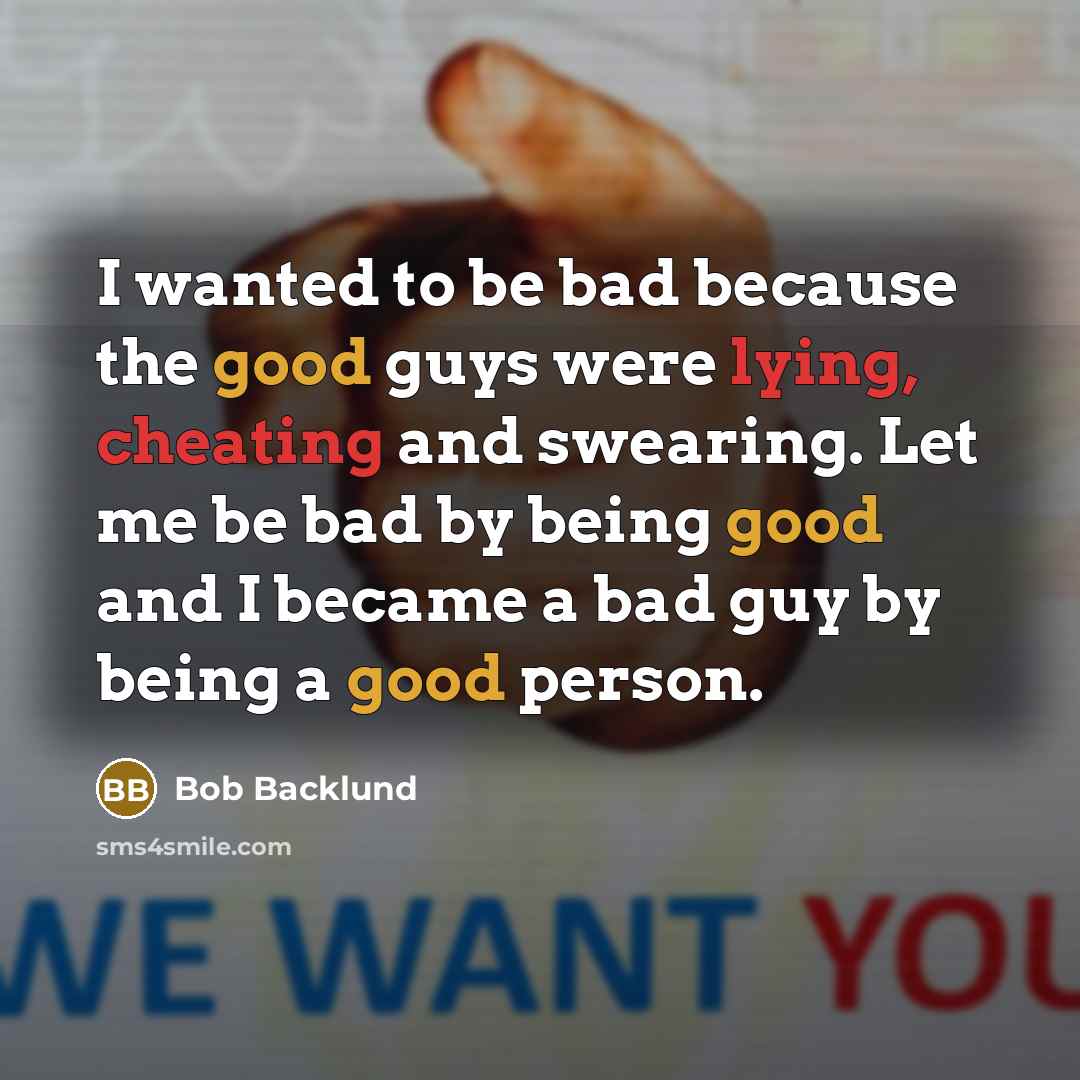 “I wanted to be bad because the good guys were lying, cheating and swearing. Let me be bad by being good and I became a bad guy by being a good person.” quote by Bob Backlund