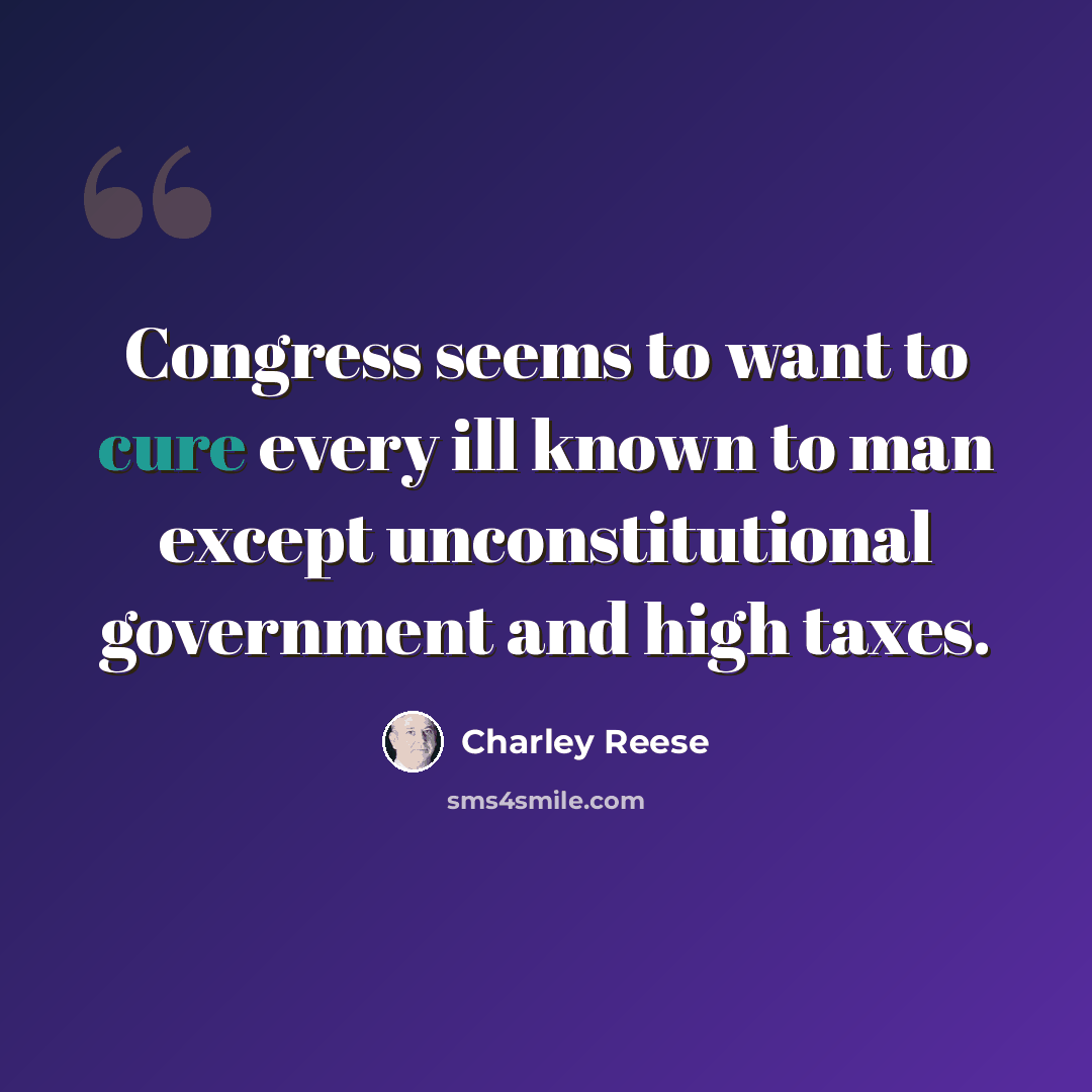 “Congress seems to want to cure every ill known to man except unconstitutional government and high taxes.” quote by Charley Reese