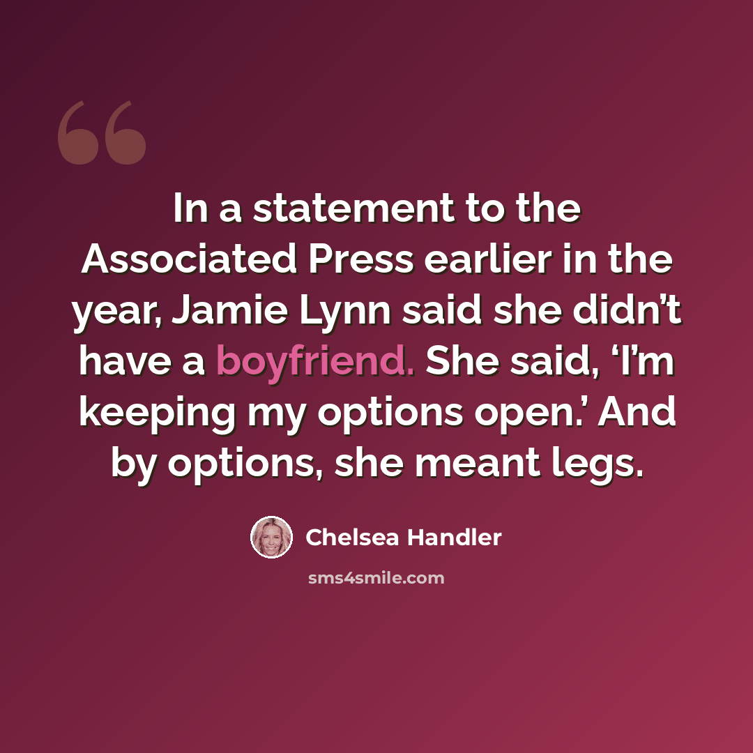 “In a statement to the Associated Press earlier in the year, Jamie Lynn said she didn’t have a boyfriend. She said, ‘I’m keeping my options open.’ And by options, she meant legs.” quote by Chelsea Handler