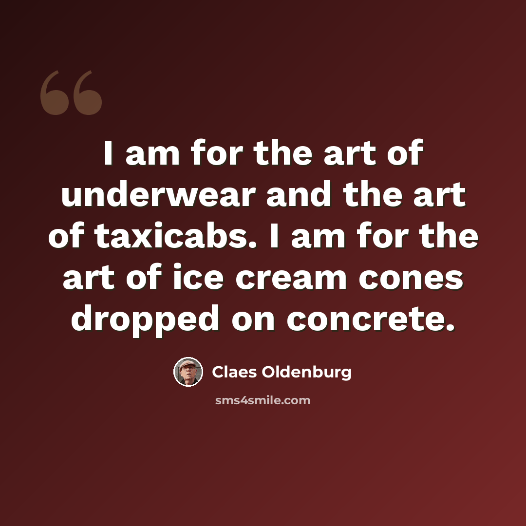 “I am for the art of underwear and the art of taxicabs. I am for the art of ice cream cones dropped on concrete.” quote by Claes Oldenburg