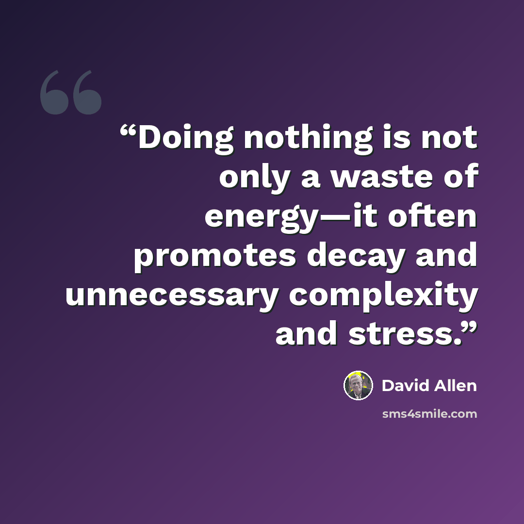“Doing nothing is not only a waste of energy—it often promotes decay and unnecessary complexity and stress.” quote by David Allen