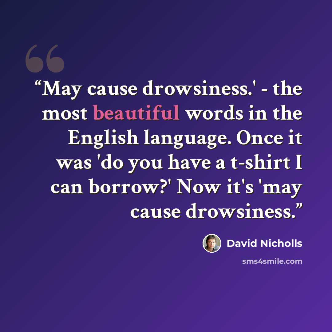 “May cause drowsiness.' - the most beautiful words in the English language. Once it was 'do you have a t-shirt I can borrow?' Now it's 'may cause drowsiness.” quote by David Nicholls