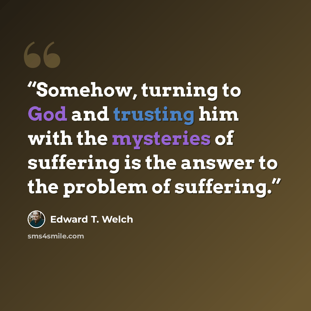 “Somehow, turning to God and trusting him with the mysteries of suffering is the answer to the problem of suffering.” quote by Edward T. Welch