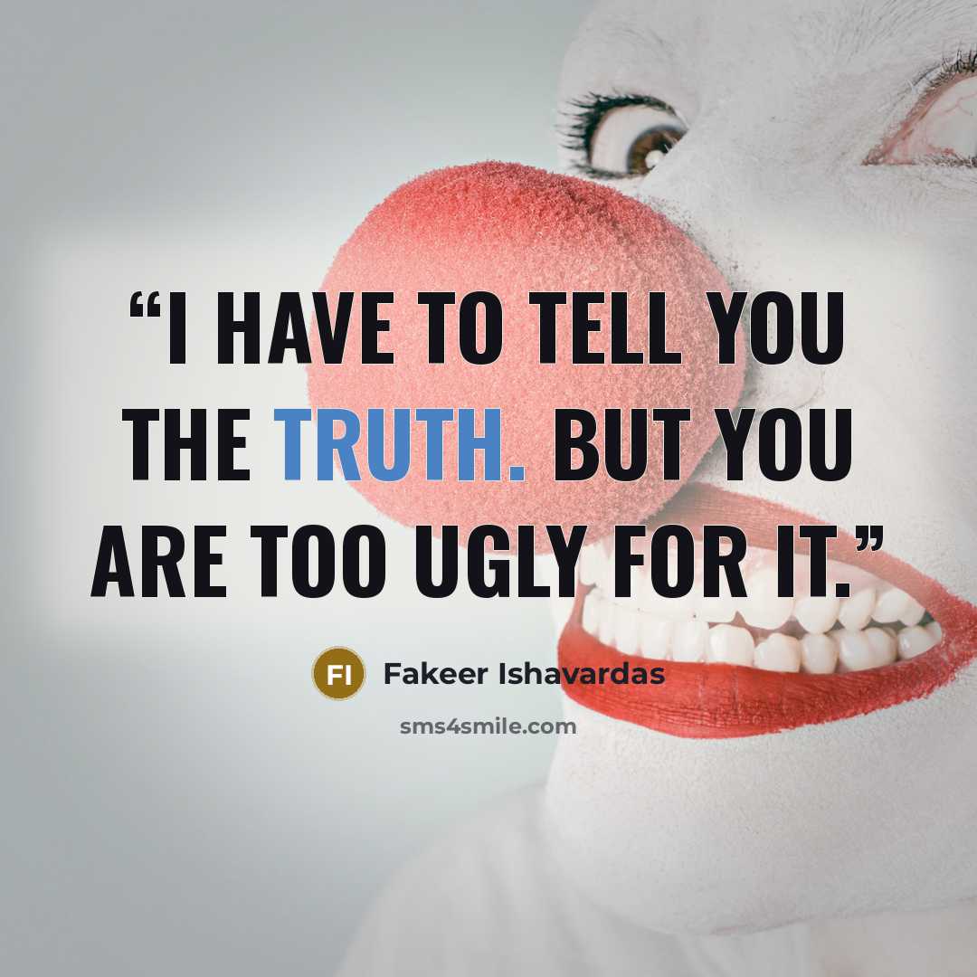 “I have to tell you the truth. But you are too ugly for it.” quote by Fakeer Ishavardas