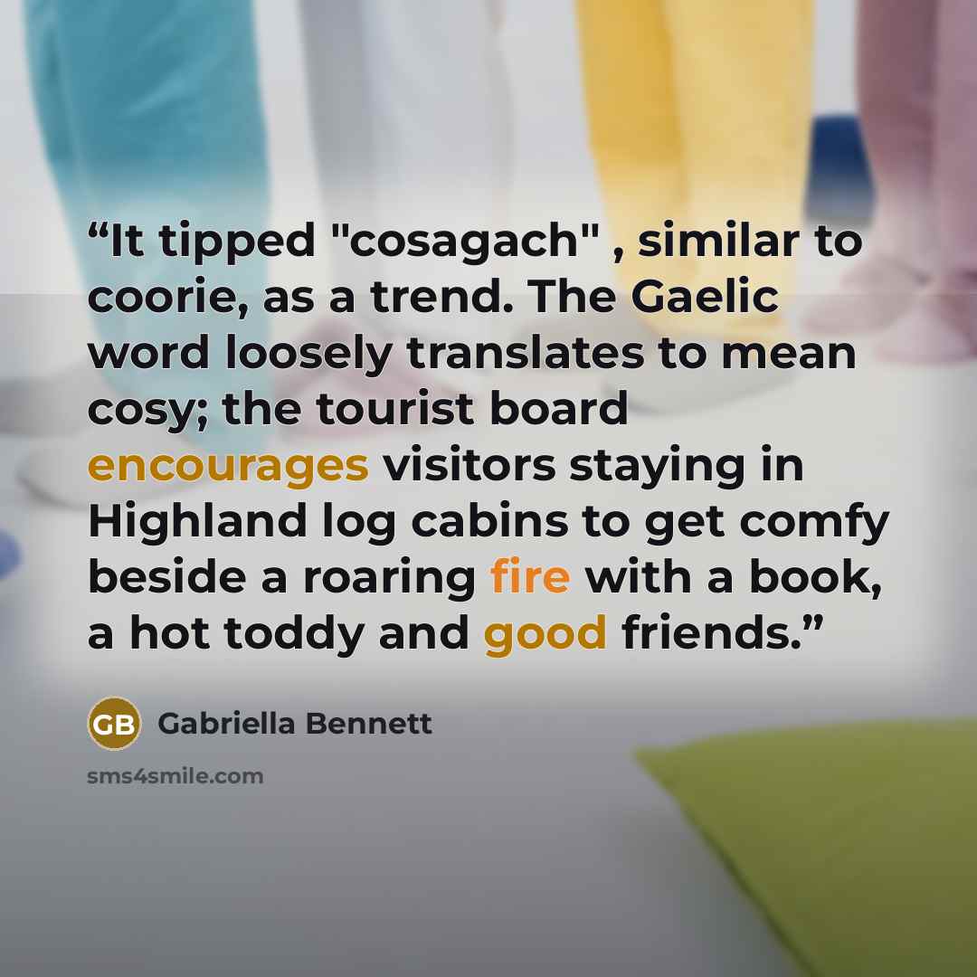 “It tipped "cosagach" , similar to coorie, as a trend. The Gaelic word loosely translates to mean cosy; the tourist board encourages visitors staying in Highland log cabins to get comfy beside a roaring fire with a book, a hot toddy and good friends.” quote by Gabriella Bennett