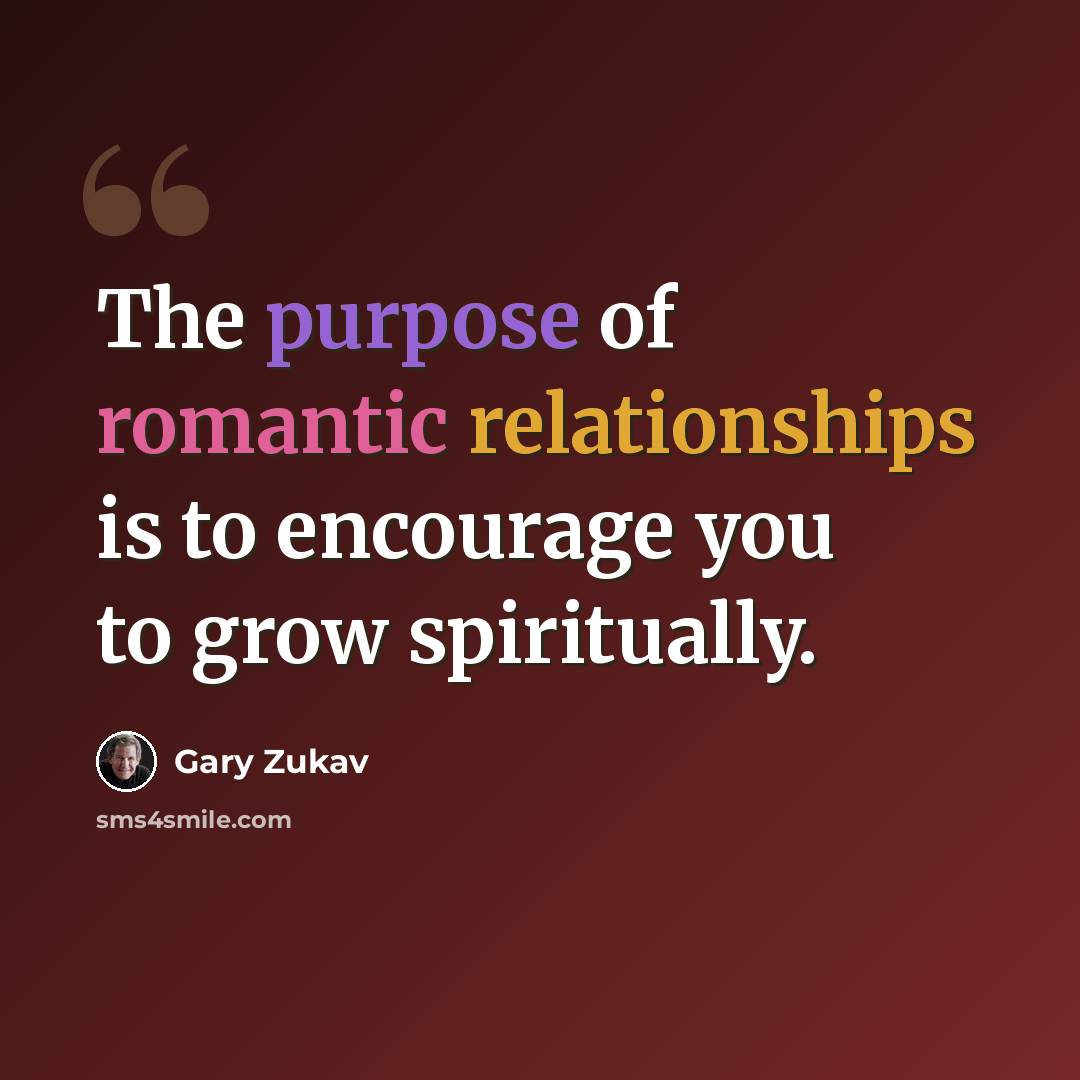 “The purpose of romantic relationships is to encourage you to grow spiritually.” quote by Gary Zukav