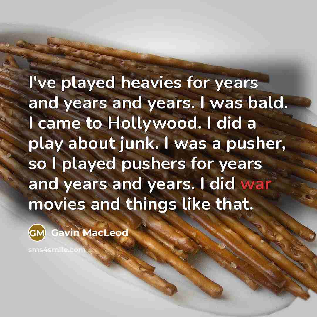 “I've played heavies for years and years and years. I was bald. I came to Hollywood. I did a play about junk. I was a pusher, so I played pushers for years and years and years. I did war movies and things like that.” quote by Gavin MacLeod